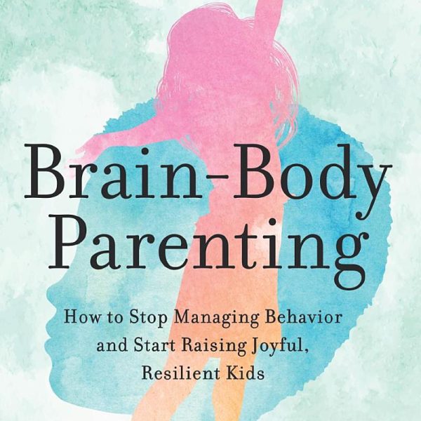 Brain-Body Parenting: How to Stop Managing Behaviour and Start Raising Joyful, Resilient Kids