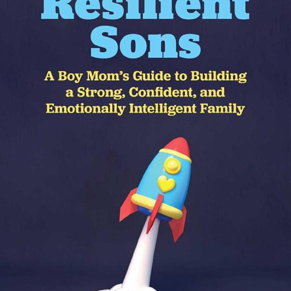 Raising Resilient Sons: A Boy Mom's Guide to Building a Strong, Confident, and Emotionally Intelligent Family