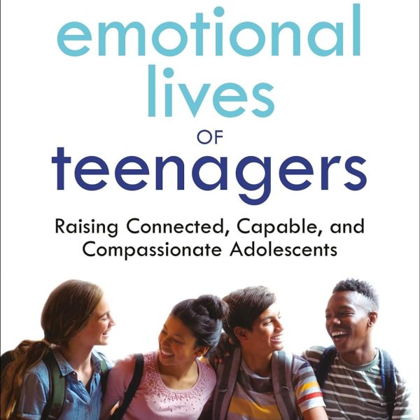 The Emotional Lives of Teenagers: Raising Connected, Capable, and Compassionate Adolescents