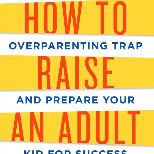 How to Raise an Adult: Break Free of the Overparenting Trap and Prepare Your Kid for Success